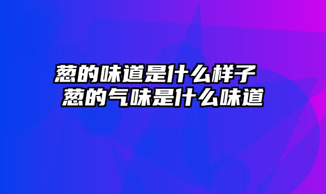 葱的味道是什么样子 葱的气味是什么味道
