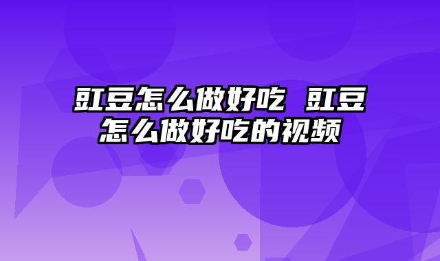豇豆怎么做好吃 豇豆怎么做好吃的视频