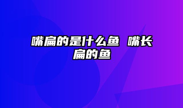 嘴扁的是什么鱼 嘴长扁的鱼
