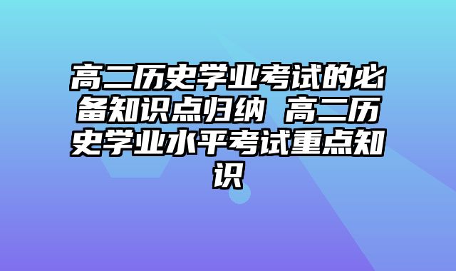高二历史学业考试的必备知识点归纳 高二历史学业水平考试重点知识