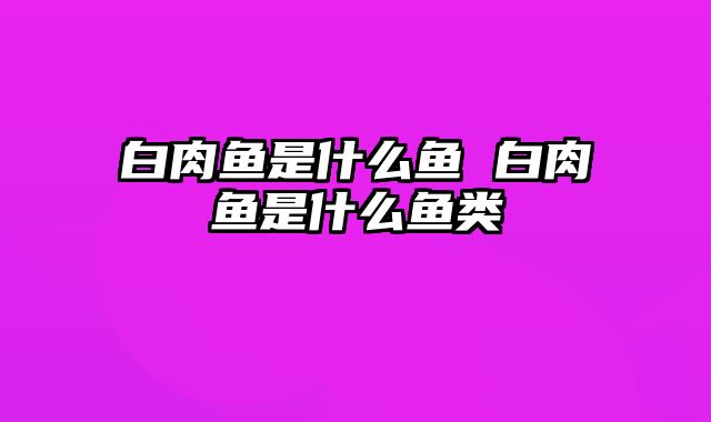 白肉鱼是什么鱼 白肉鱼是什么鱼类