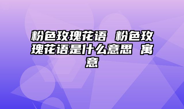粉色玫瑰花语 粉色玫瑰花语是什么意思 寓意