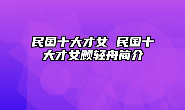民国十大才女 民国十大才女顾轻舟简介