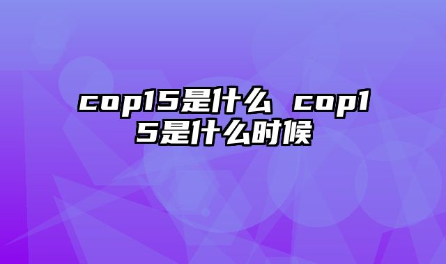 cop15是什么 cop15是什么时候