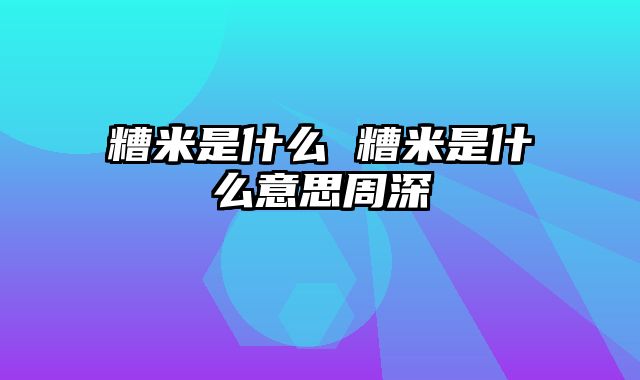 糟米是什么 糟米是什么意思周深