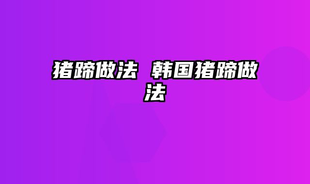 猪蹄做法 韩国猪蹄做法