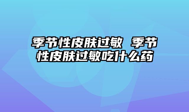 季节性皮肤过敏 季节性皮肤过敏吃什么药