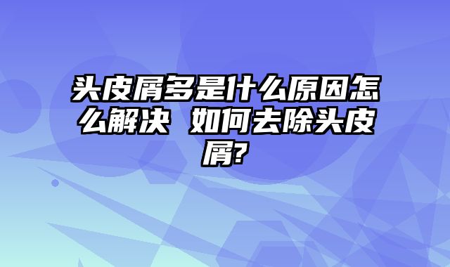 头皮屑多是什么原因怎么解决 如何去除头皮屑?