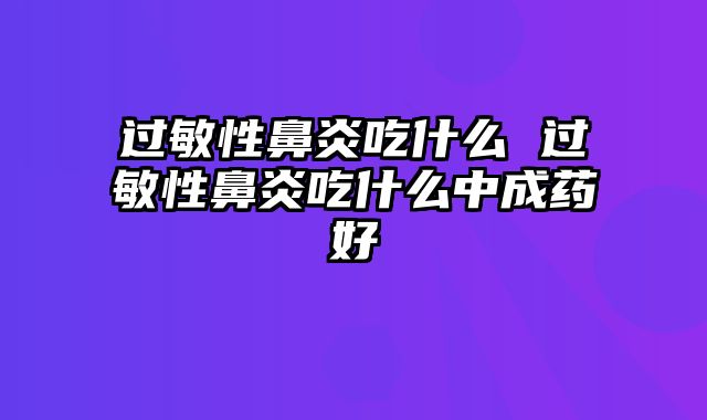 过敏性鼻炎吃什么 过敏性鼻炎吃什么中成药好