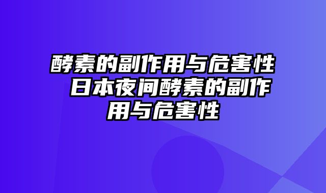 酵素的副作用与危害性 日本夜间酵素的副作用与危害性
