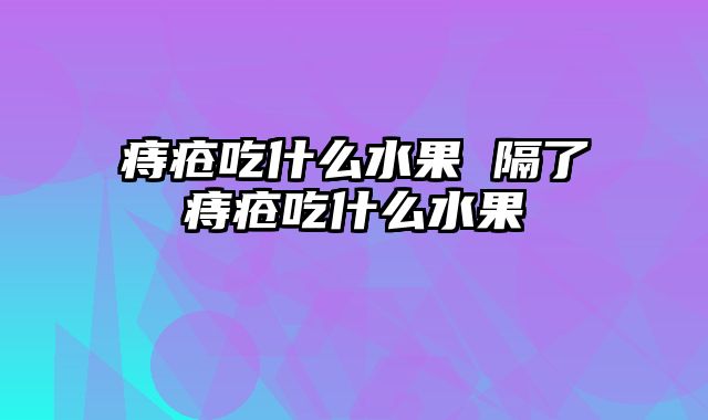 痔疮吃什么水果 隔了痔疮吃什么水果