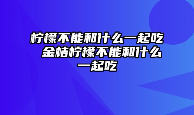 柠檬不能和什么一起吃 金桔柠檬不能和什么一起吃