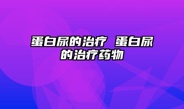 蛋白尿的治疗 蛋白尿的治疗药物