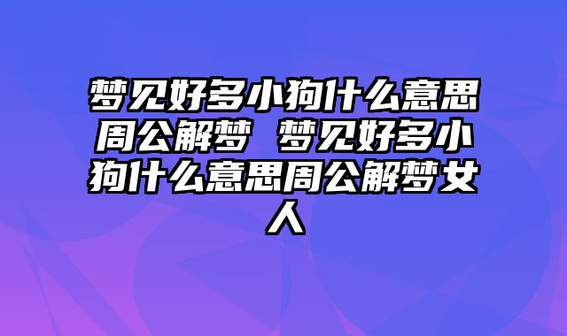 梦见好多小狗什么意思周公解梦 梦见好多小狗什么意思周公解梦女人