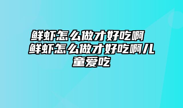 鲜虾怎么做才好吃啊 鲜虾怎么做才好吃啊儿童爱吃