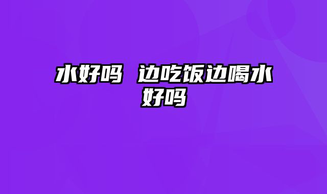 水好吗 边吃饭边喝水好吗
