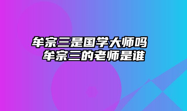牟宗三是国学大师吗 牟宗三的老师是谁