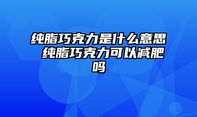 纯脂巧克力是什么意思 纯脂巧克力可以减肥吗