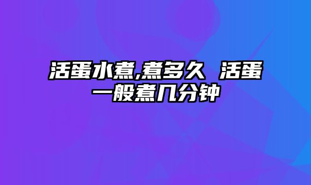 活蛋水煮,煮多久 活蛋一般煮几分钟