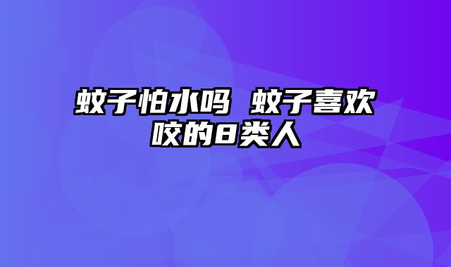 蚊子怕水吗 蚊子喜欢咬的8类人