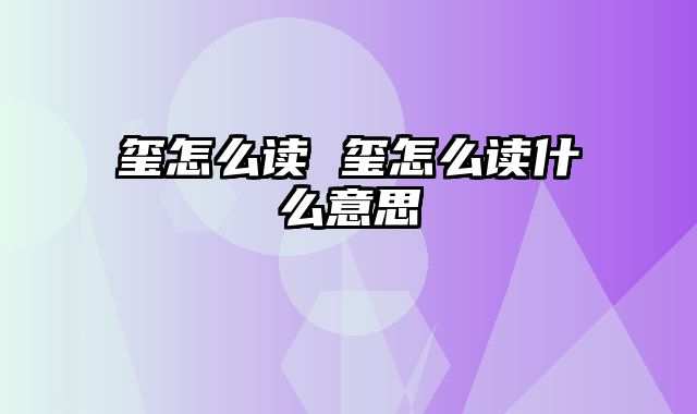 玺怎么读 玺怎么读什么意思