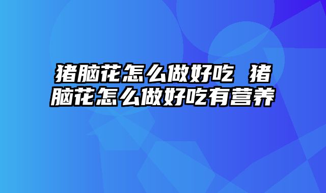 猪脑花怎么做好吃 猪脑花怎么做好吃有营养