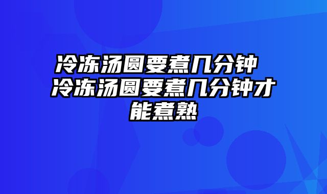 冷冻汤圆要煮几分钟 冷冻汤圆要煮几分钟才能煮熟