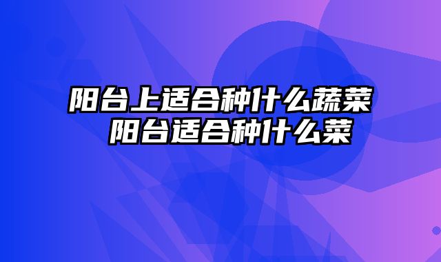 阳台上适合种什么蔬菜 阳台适合种什么菜