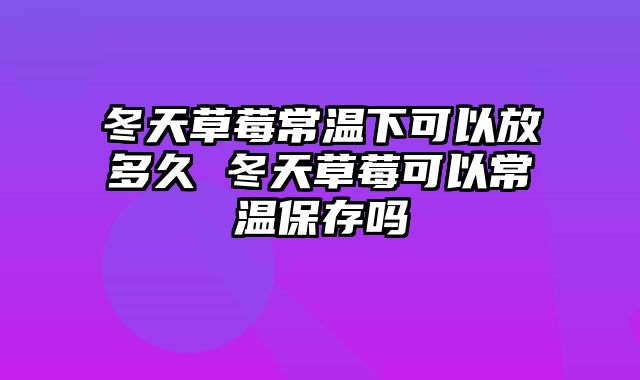 冬天草莓常温下可以放多久 冬天草莓可以常温保存吗