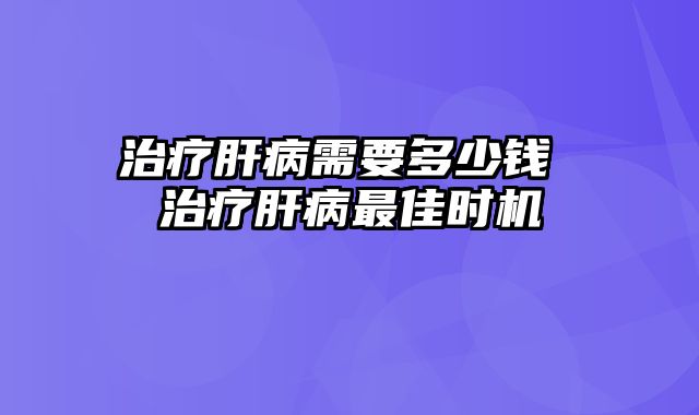 治疗肝病需要多少钱 治疗肝病最佳时机