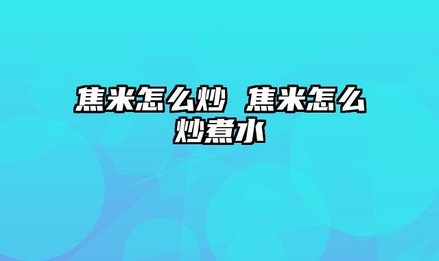 焦米怎么炒 焦米怎么炒煮水