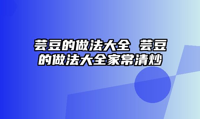 芸豆的做法大全 芸豆的做法大全家常清炒