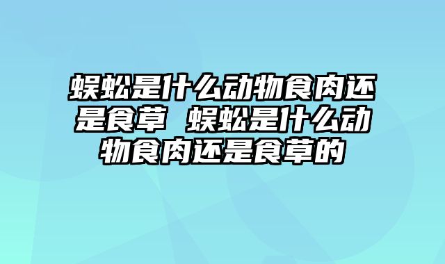 蜈蚣是什么动物食肉还是食草 蜈蚣是什么动物食肉还是食草的