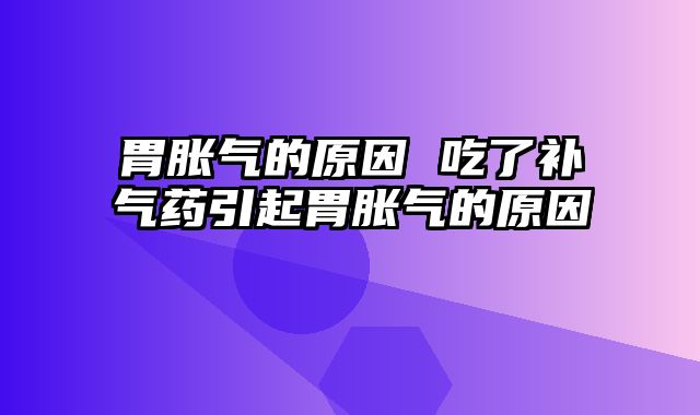 胃胀气的原因 吃了补气药引起胃胀气的原因