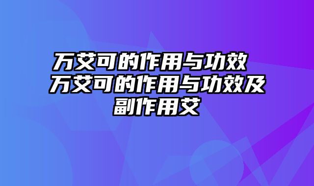 万艾可的作用与功效 万艾可的作用与功效及副作用艾