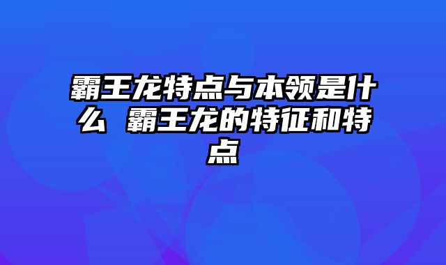 霸王龙特点与本领是什么 霸王龙的特征和特点