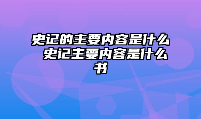 史记的主要内容是什么 史记主要内容是什么书