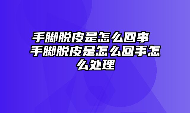 手脚脱皮是怎么回事 手脚脱皮是怎么回事怎么处理