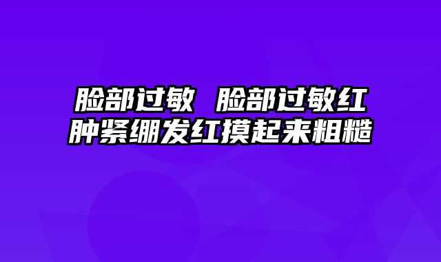 脸部过敏 脸部过敏红肿紧绷发红摸起来粗糙