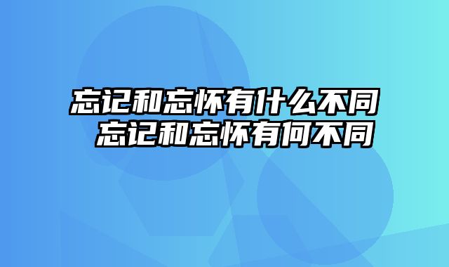 忘记和忘怀有什么不同 忘记和忘怀有何不同