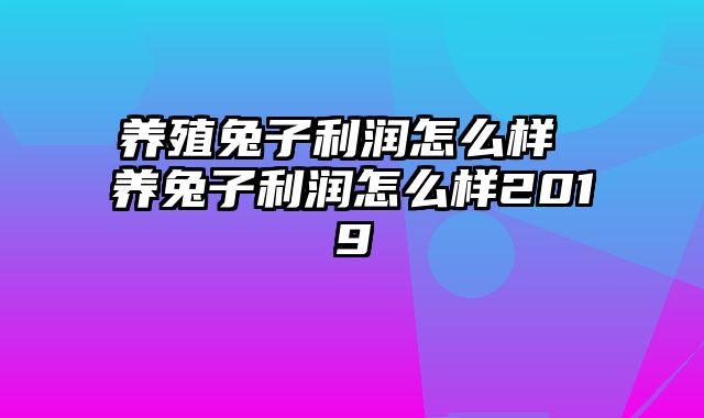 养殖兔子利润怎么样 养兔子利润怎么样2019