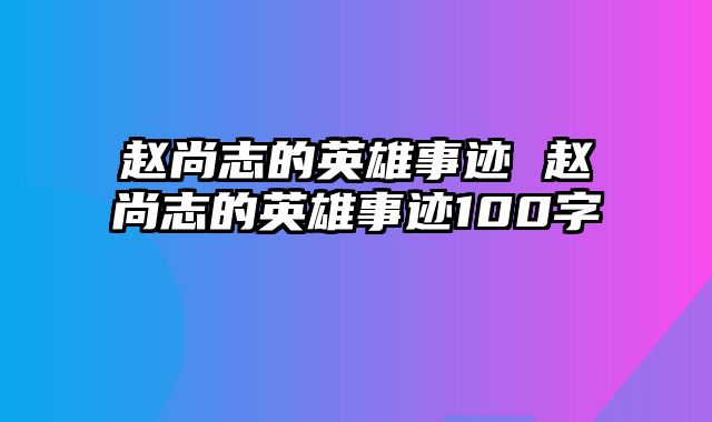 赵尚志的英雄事迹 赵尚志的英雄事迹100字