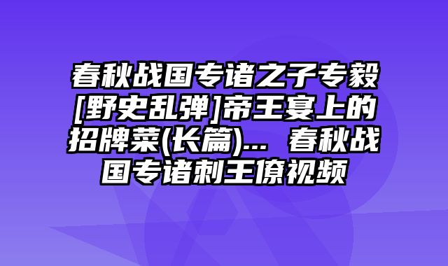 春秋战国专诸之子专毅[野史乱弹]帝王宴上的招牌菜(长篇)... 春秋战国专诸刺王僚视频