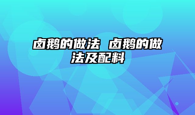 卤鹅的做法 卤鹅的做法及配料