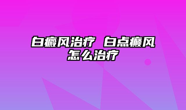 白癜风治疗 白点癫风怎么治疗