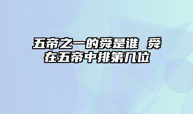 五帝之一的舜是谁 舜在五帝中排第几位