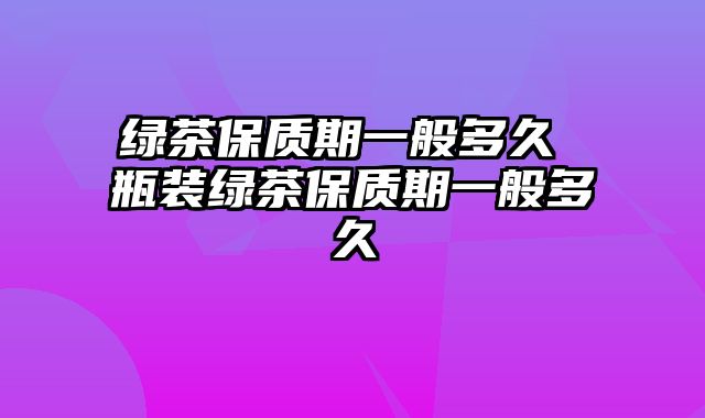 绿茶保质期一般多久 瓶装绿茶保质期一般多久