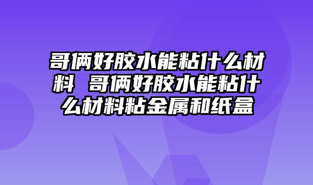 哥俩好胶水能粘什么材料 哥俩好胶水能粘什么材料粘金属和纸盒