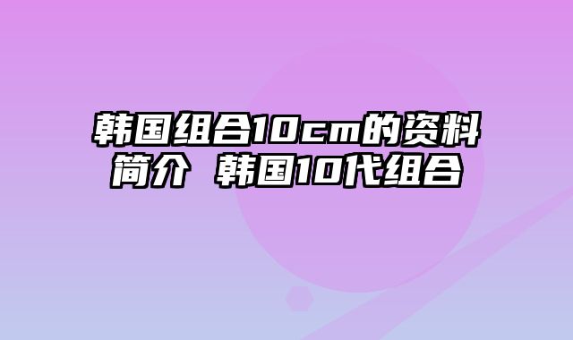 韩国组合10cm的资料简介 韩国10代组合