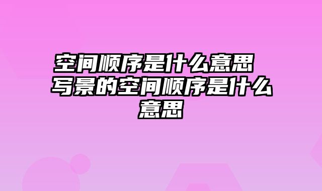 空间顺序是什么意思 写景的空间顺序是什么意思